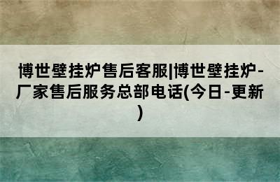 博世壁挂炉售后客服|博世壁挂炉-厂家售后服务总部电话(今日-更新)